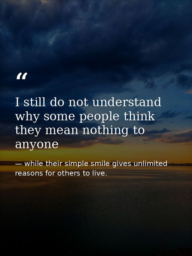 I still do not understand why some people think they mean nothing to anyone — while their simple smile gives unlimited reasons for others to live.