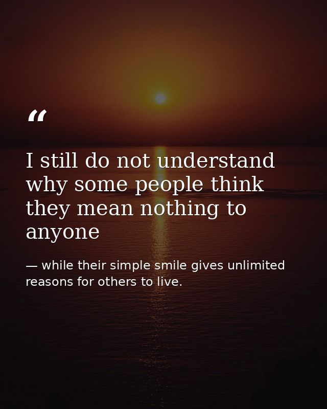 I still do not understand why some people think they mean nothing to anyone — while their simple smile gives unlimited reasons for others to live.