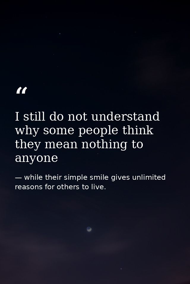 I still do not understand why some people think they mean nothing to anyone — while their simple smile gives unlimited reasons for others to live.