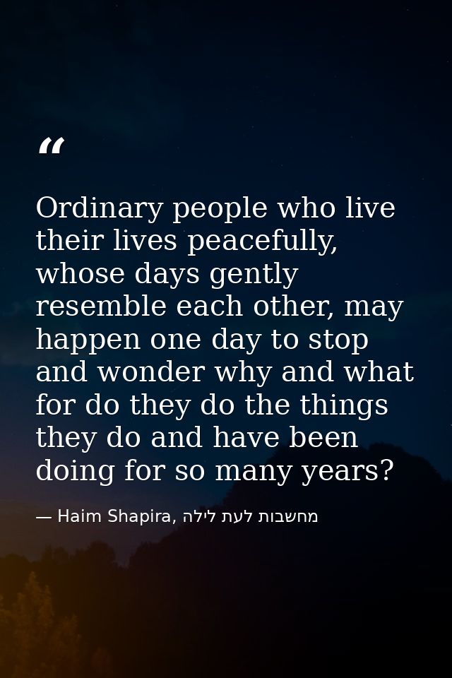 Ordinary people who live their lives peacefully, whose days gently resemble each other, may happen one day to stop and w — Haim Shapira, מחשבות לעת לילה