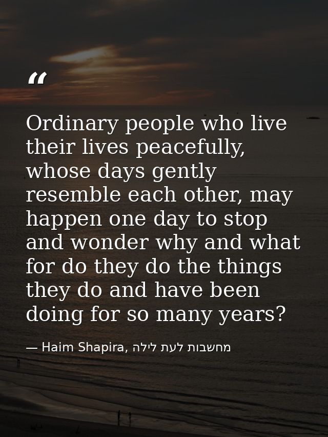 Ordinary people who live their lives peacefully, whose days gently resemble each other, may happen one day to stop and w — Haim Shapira, מחשבות לעת לילה