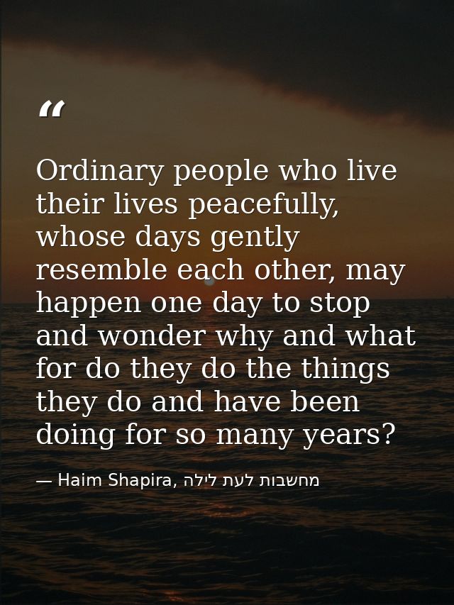 Ordinary people who live their lives peacefully, whose days gently resemble each other, may happen one day to stop and w — Haim Shapira, מחשבות לעת לילה