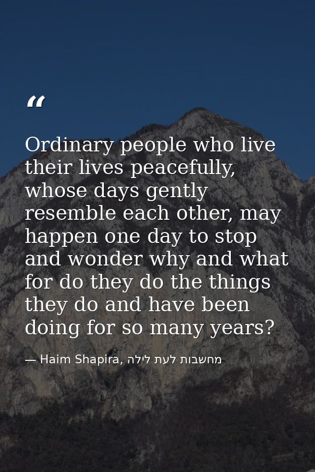 Ordinary people who live their lives peacefully, whose days gently resemble each other, may happen one day to stop and w — Haim Shapira, מחשבות לעת לילה