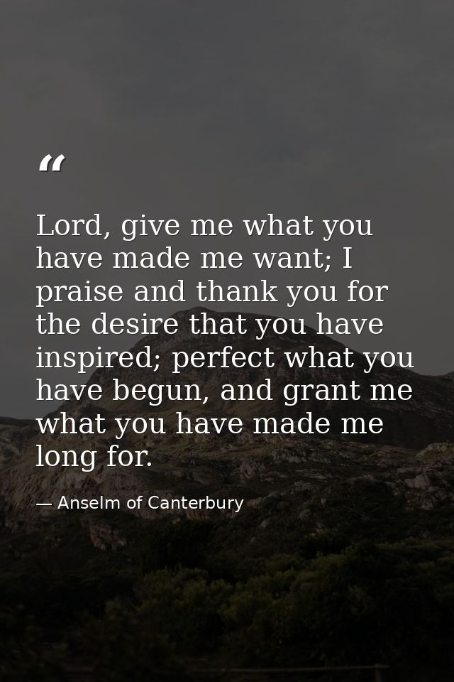 Lord, give me what you have made me want; I praise and thank you for the desire that you have inspired; perfect what you — Anselm of Canterbury