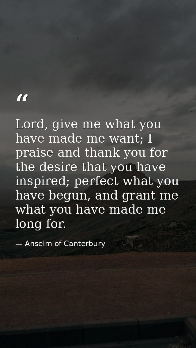 Lord, give me what you have made me want; I praise and thank you for the desire that you have inspired; perfect what you — Anselm of Canterbury