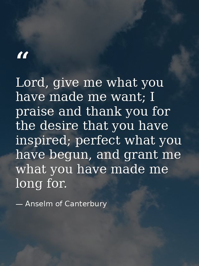 Lord, give me what you have made me want; I praise and thank you for the desire that you have inspired; perfect what you — Anselm of Canterbury