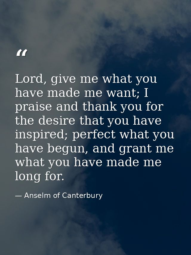 Lord, give me what you have made me want; I praise and thank you for the desire that you have inspired; perfect what you — Anselm of Canterbury