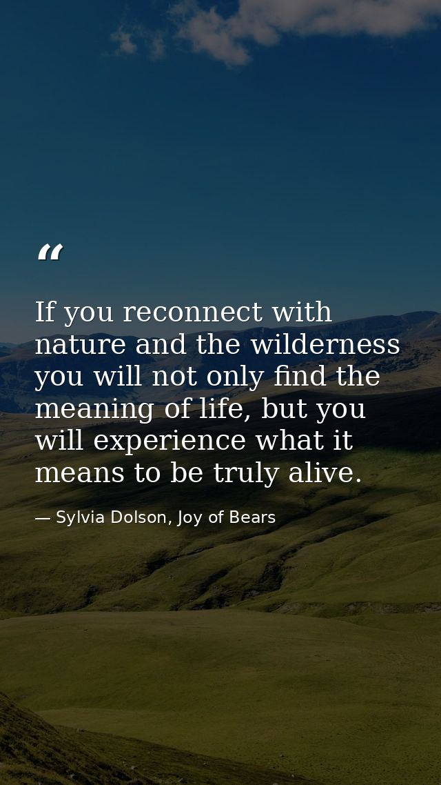 If you reconnect with nature and the wilderness you will not only find the meaning of life, but you will experience what — Sylvia Dolson, Joy of Bears