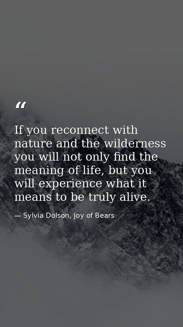 If you reconnect with nature and the wilderness you will not only find the meaning of life, but you will experience what — Sylvia Dolson, Joy of Bears