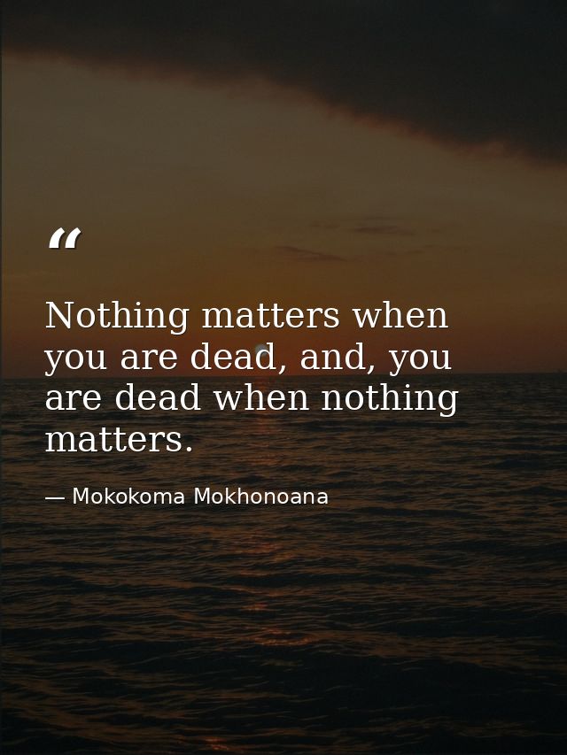 Nothing matters when you are dead, and, you are dead when nothing matters. — Mokokoma Mokhonoana