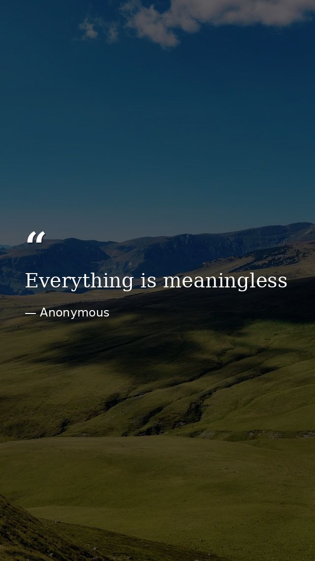 Everything is meaningless — Anonymous