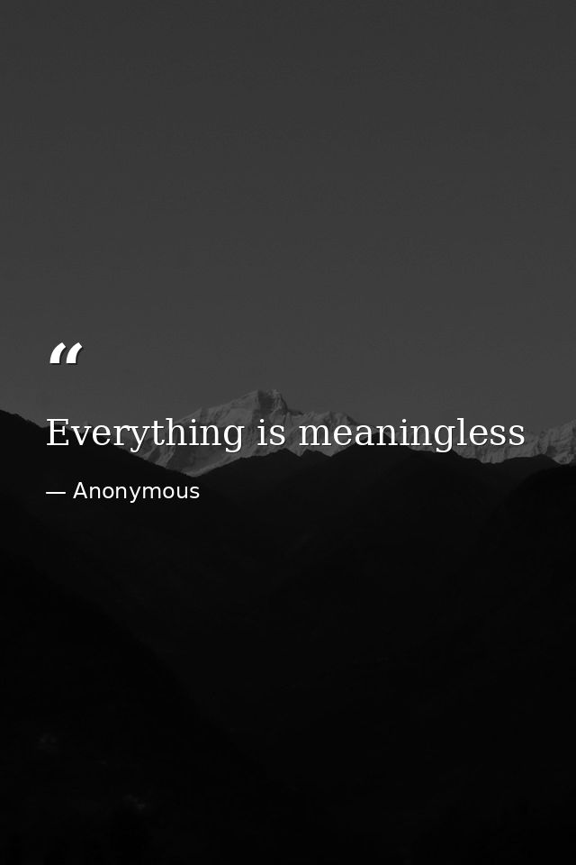 Everything is meaningless — Anonymous