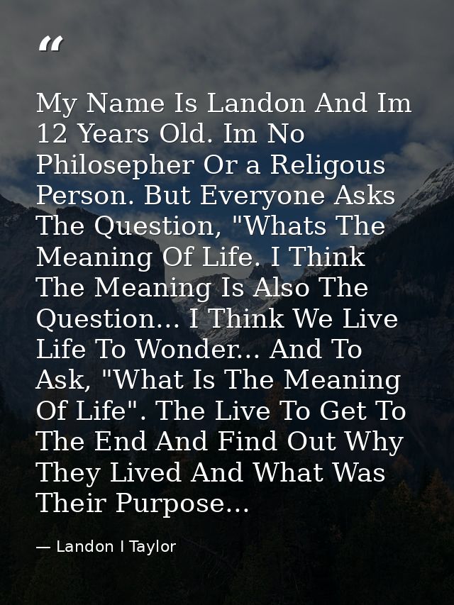 My Name Is Landon And Im 12 Years Old. Im No Philosepher Or a Religous Person. But Everyone Asks The Question, "Whats Th — Landon I Taylor