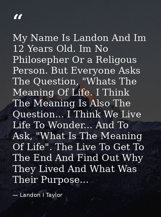 My Name Is Landon And Im 12 Years Old. Im No Philosepher Or a Religous Person. But Everyone Asks The Question, "Whats Th — Landon I Taylor