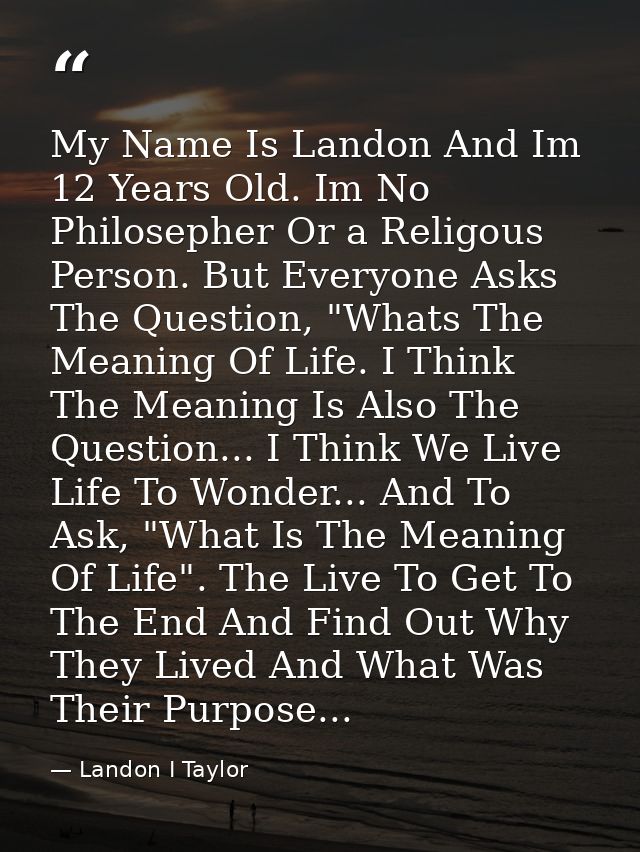 My Name Is Landon And Im 12 Years Old. Im No Philosepher Or a Religous Person. But Everyone Asks The Question, "Whats Th — Landon I Taylor