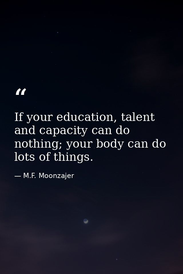 If your education, talent and capacity can do nothing; your body can do lots of things. — M.F. Moonzajer