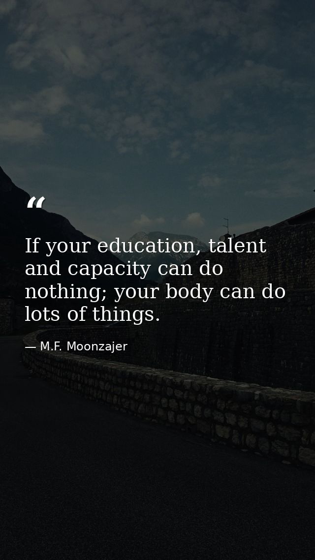 If your education, talent and capacity can do nothing; your body can do lots of things. — M.F. Moonzajer