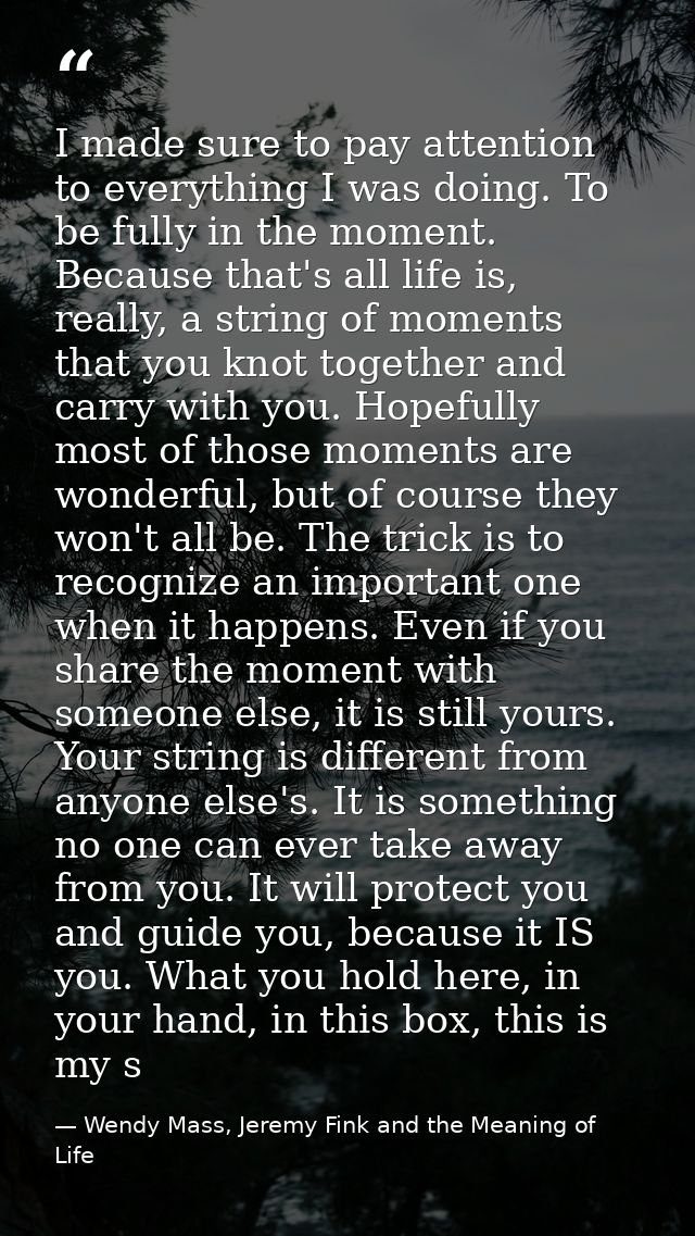 I made sure to pay attention to everything I was doing. To be fully in the moment. Because that's all life is, really, a — Wendy Mass, Jeremy Fink and the Meaning of Life