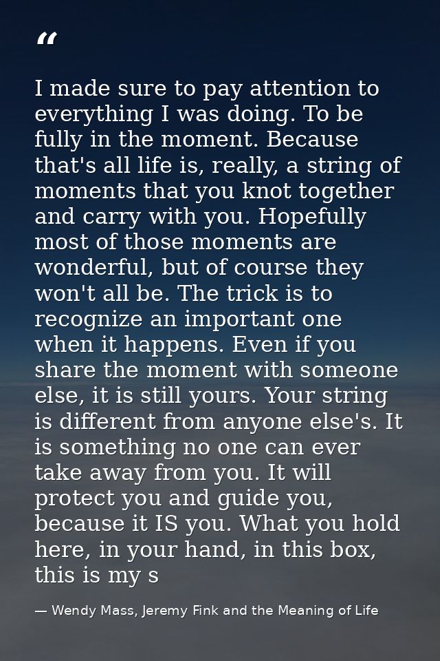I made sure to pay attention to everything I was doing. To be fully in the moment. Because that's all life is, really, a — Wendy Mass, Jeremy Fink and the Meaning of Life