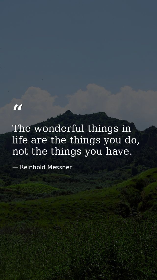 The wonderful things in life are the things you do, not the things you have. — Reinhold Messner