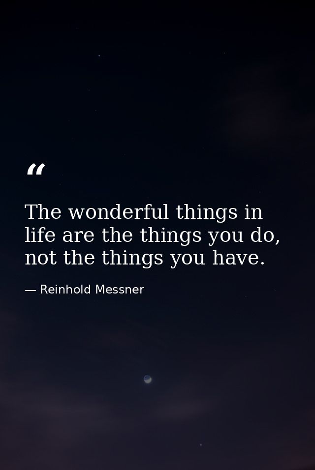 The wonderful things in life are the things you do, not the things you have. — Reinhold Messner