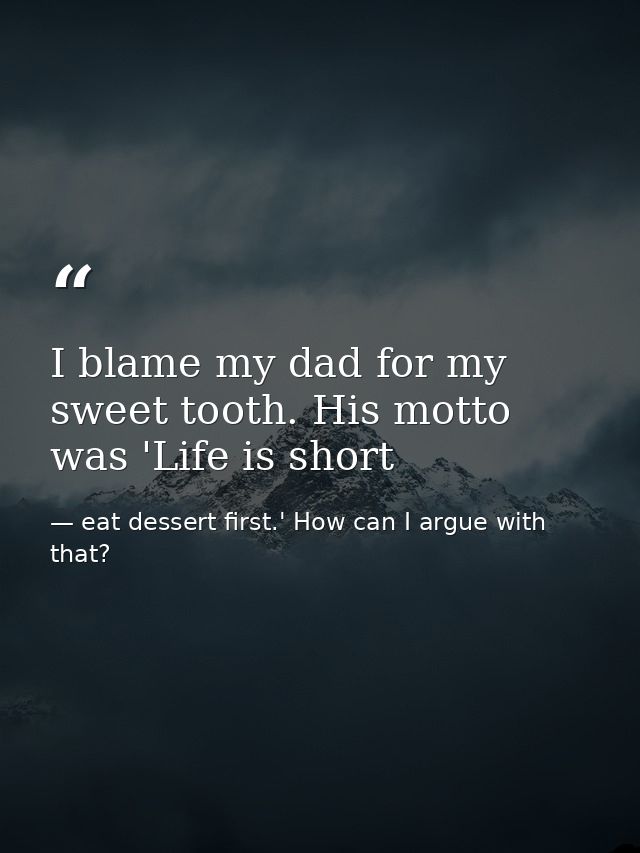 I blame my dad for my sweet tooth. His motto was 'Life is short — eat dessert first.' How can I argue with that?