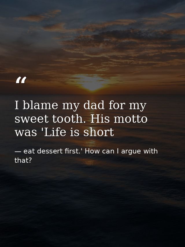 I blame my dad for my sweet tooth. His motto was 'Life is short — eat dessert first.' How can I argue with that?