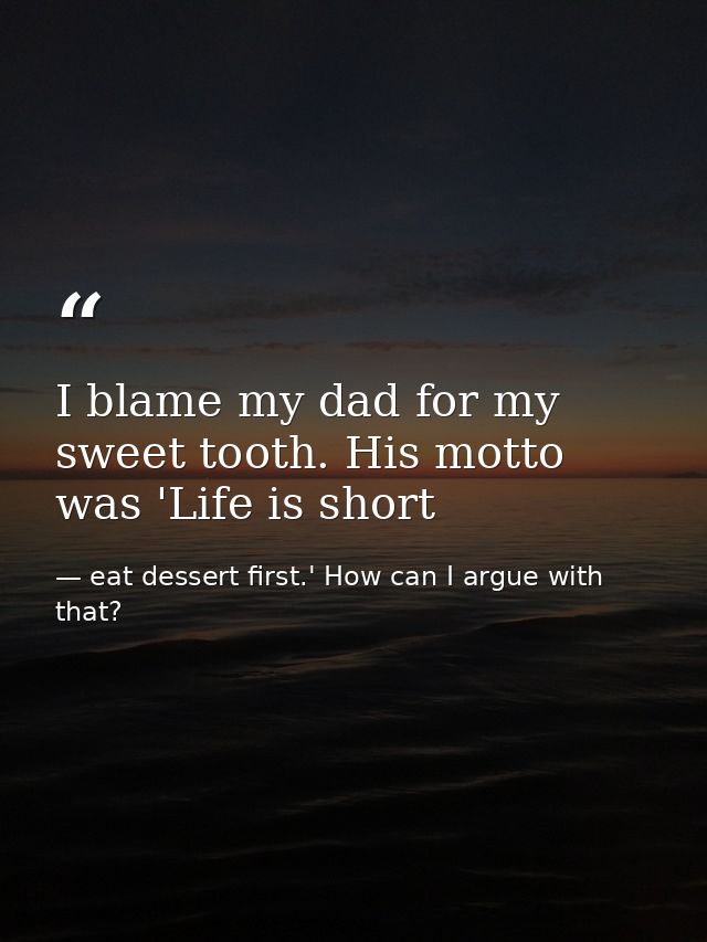 I blame my dad for my sweet tooth. His motto was 'Life is short — eat dessert first.' How can I argue with that?