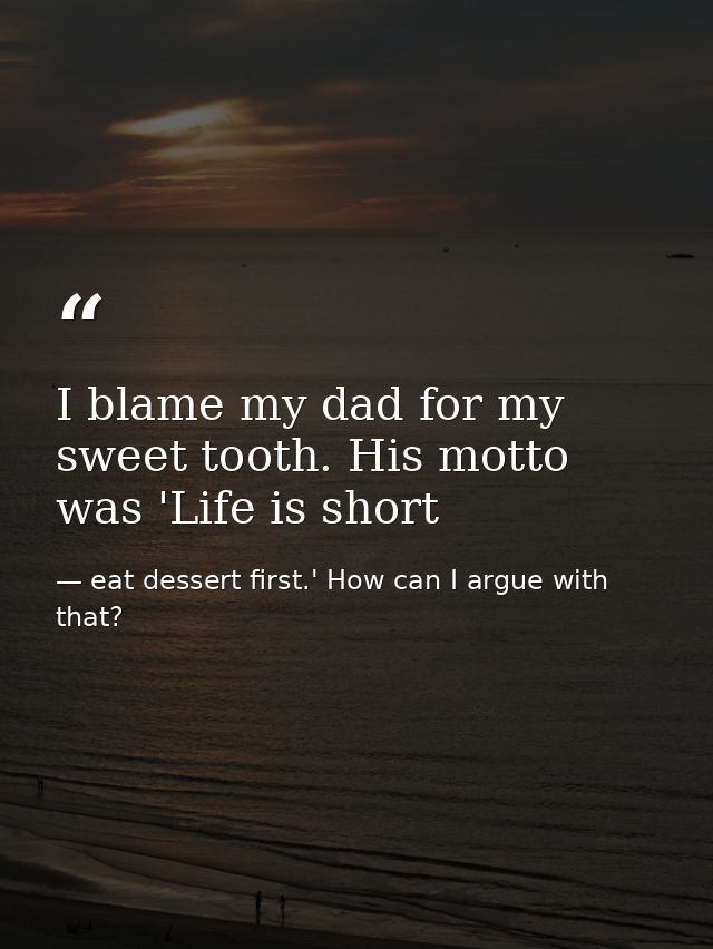 I blame my dad for my sweet tooth. His motto was 'Life is short — eat dessert first.' How can I argue with that?