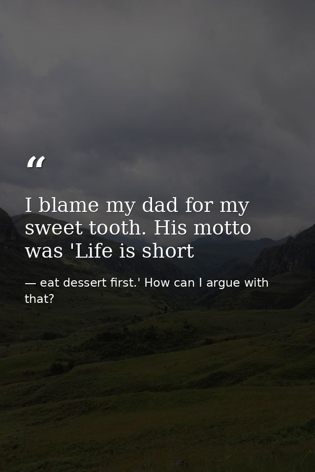 I blame my dad for my sweet tooth. His motto was 'Life is short — eat dessert first.' How can I argue with that?
