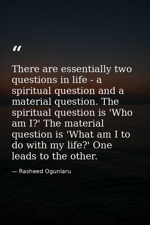 There are essentially two questions in life - a spiritual question and a material question. The spiritual question is 'W — Rasheed Ogunlaru