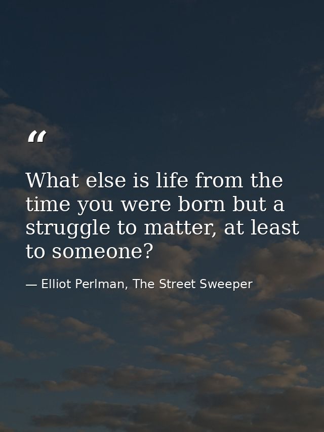 What else is life from the time you were born but a struggle to matter, at least to someone? — Elliot Perlman, The Street Sweeper