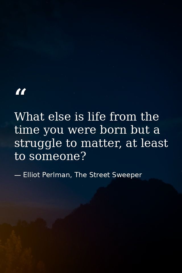 What else is life from the time you were born but a struggle to matter, at least to someone? — Elliot Perlman, The Street Sweeper