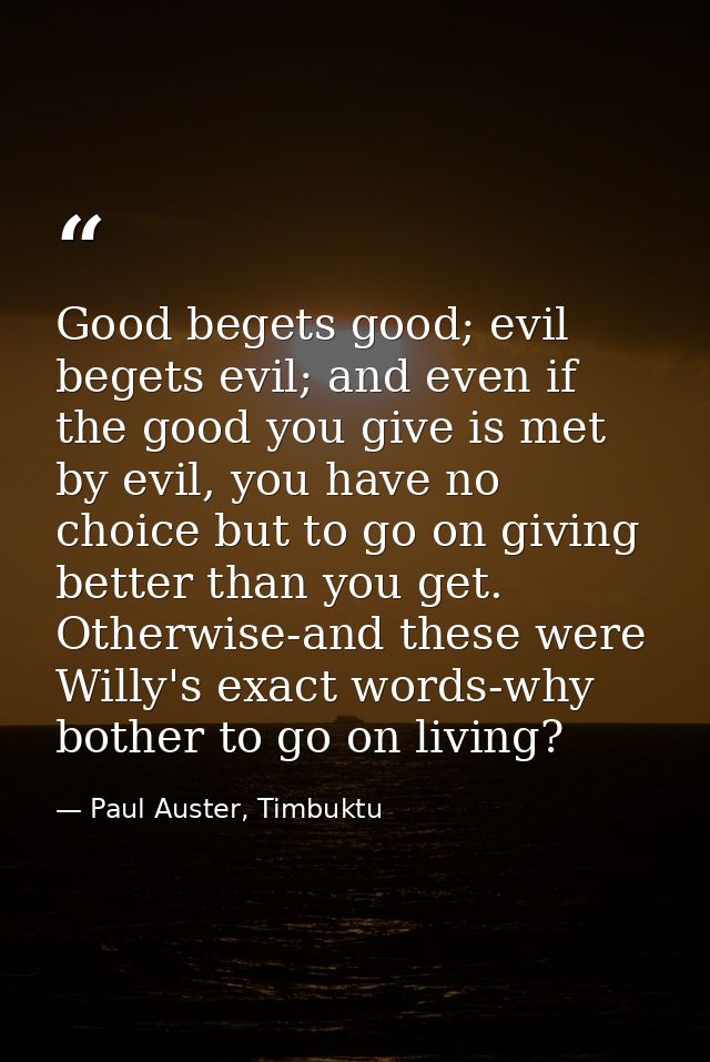 Good begets good; evil begets evil; and even if the good you give is met by evil, you have no choice but to go on giving — Paul Auster, Timbuktu