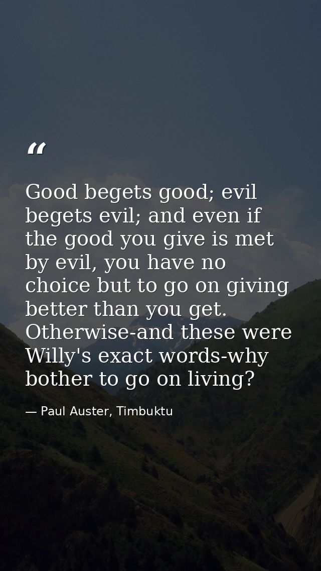 Good begets good; evil begets evil; and even if the good you give is met by evil, you have no choice but to go on giving — Paul Auster, Timbuktu