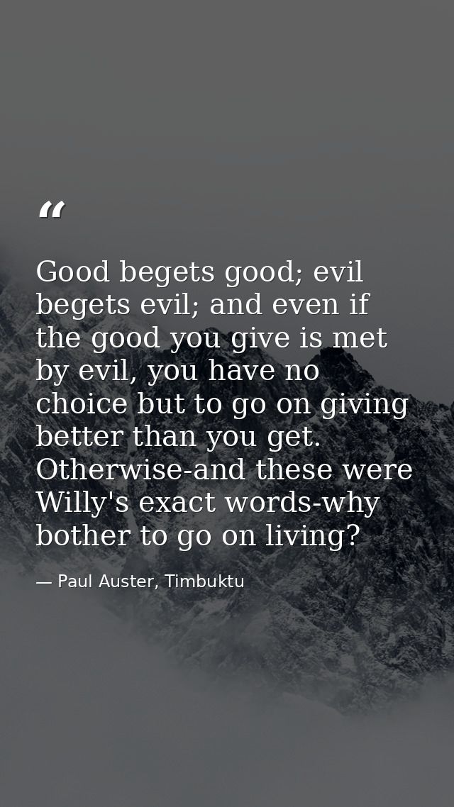 Good begets good; evil begets evil; and even if the good you give is met by evil, you have no choice but to go on giving — Paul Auster, Timbuktu