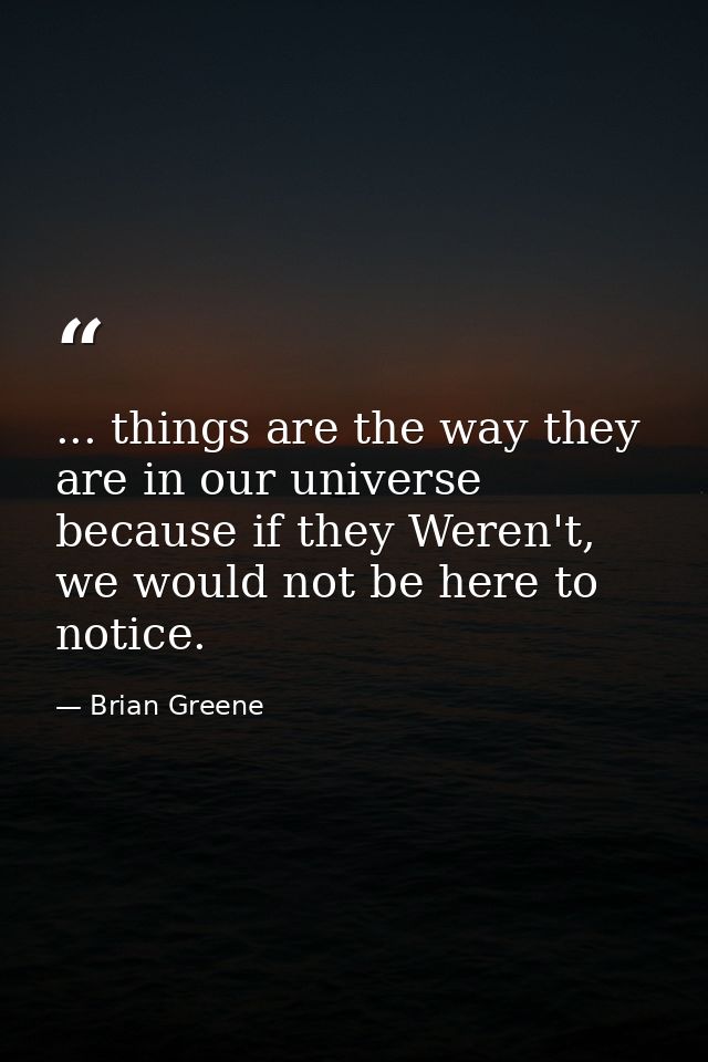 ... things are the way they are in our universe because if they Weren't, we would not be here to notice. — Brian Greene
