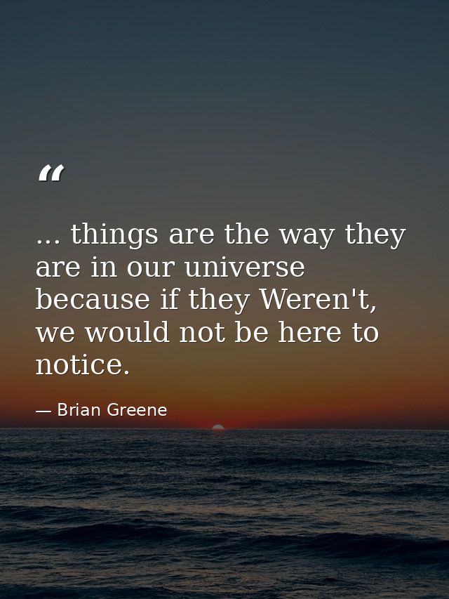 ... things are the way they are in our universe because if they Weren't, we would not be here to notice. — Brian Greene