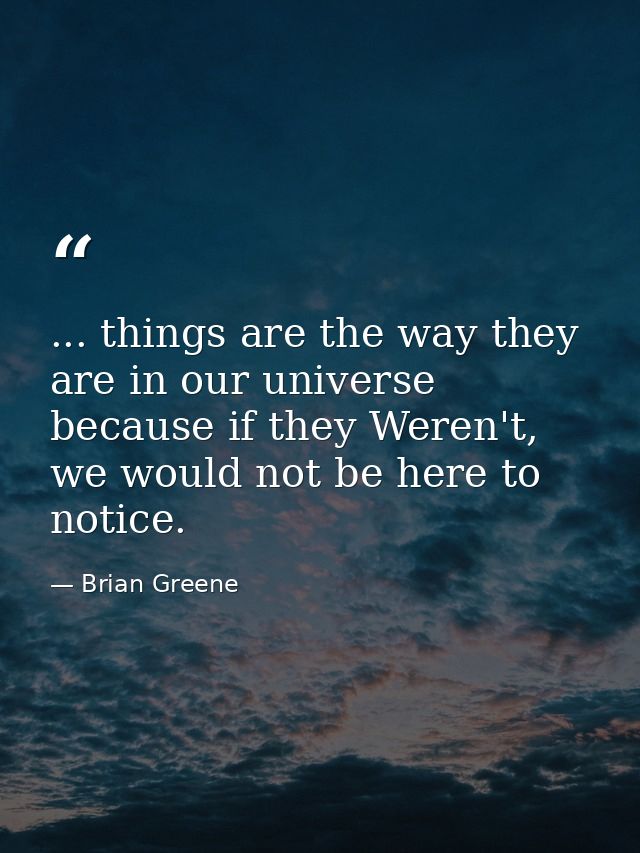 ... things are the way they are in our universe because if they Weren't, we would not be here to notice. — Brian Greene