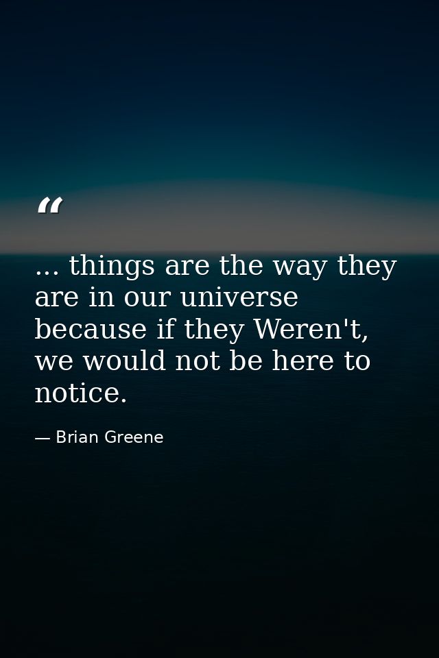 ... things are the way they are in our universe because if they Weren't, we would not be here to notice. — Brian Greene