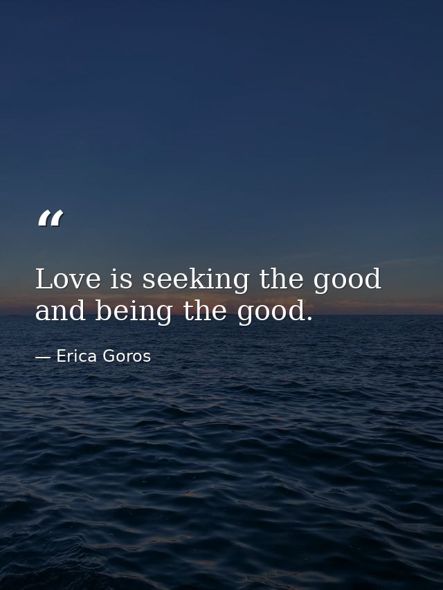 Love is seeking the good and being the good. — Erica Goros
