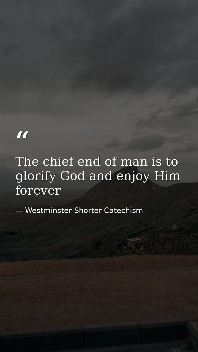 The chief end of man is to glorify God and enjoy Him forever — Westminster Shorter Catechism