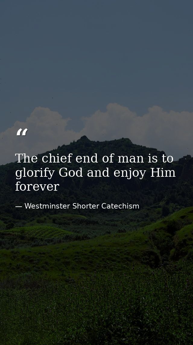The chief end of man is to glorify God and enjoy Him forever — Westminster Shorter Catechism