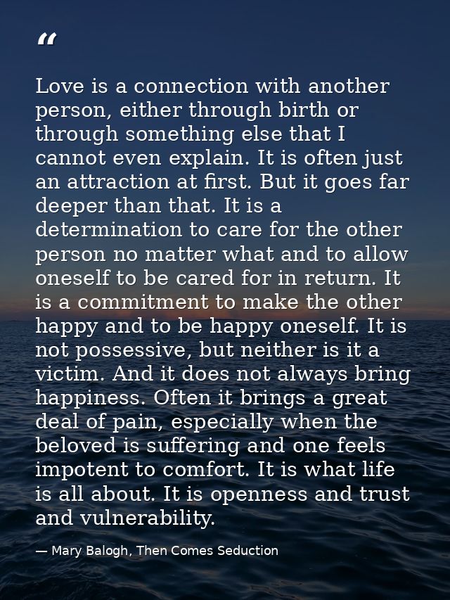 Love is a connection with another person, either through birth or through something else that I cannot even explain. It  — Mary Balogh, Then Comes Seduction