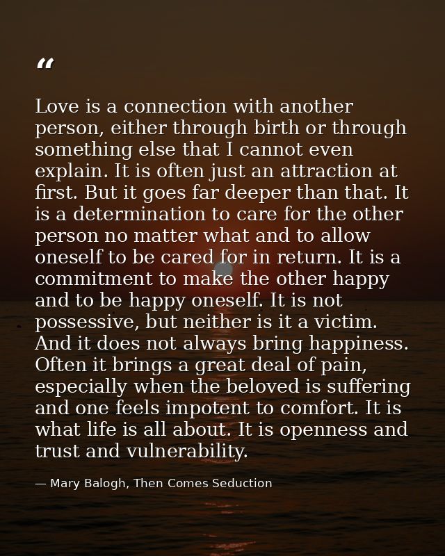 Love is a connection with another person, either through birth or through something else that I cannot even explain. It  — Mary Balogh, Then Comes Seduction