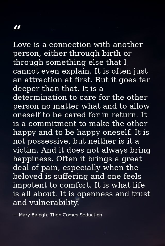 Love is a connection with another person, either through birth or through something else that I cannot even explain. It  — Mary Balogh, Then Comes Seduction