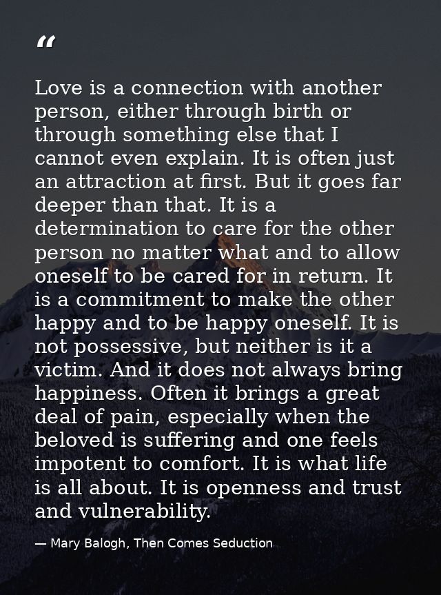 Love is a connection with another person, either through birth or through something else that I cannot even explain. It  — Mary Balogh, Then Comes Seduction