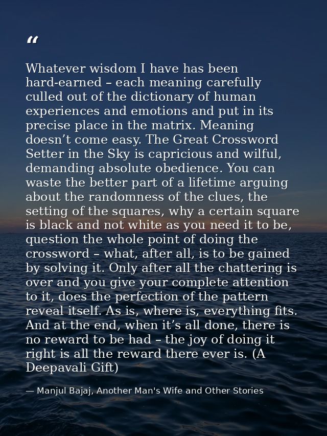 Whatever wisdom I have has been hard-earned – each meaning carefully culled out of the dictionary of human experiences a — Manjul Bajaj, Another Man's Wife and Other Stories