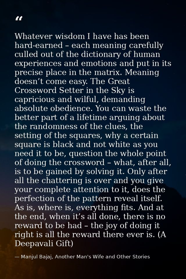 Whatever wisdom I have has been hard-earned – each meaning carefully culled out of the dictionary of human experiences a — Manjul Bajaj, Another Man's Wife and Other Stories
