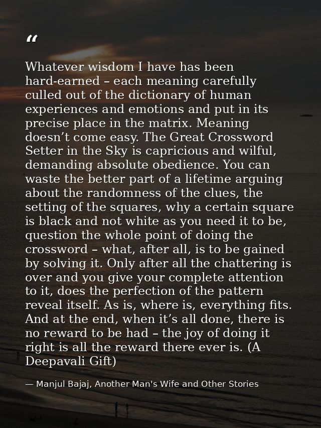 Whatever wisdom I have has been hard-earned – each meaning carefully culled out of the dictionary of human experiences a — Manjul Bajaj, Another Man's Wife and Other Stories
